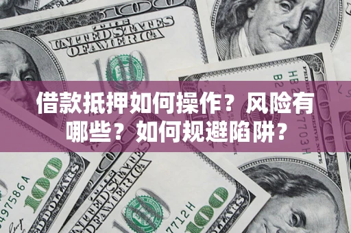 北京借款抵押如何操作?风险有哪些?如何规避陷阱? 北京借款抵押如何操作?风险有哪些?如何规避陷阱?