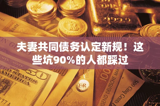 北京夫妻共同债务认定新规！这些坑90%的人都踩过