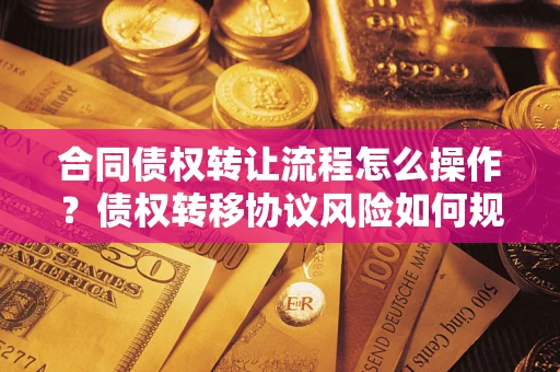 北京合同债权转让流程怎么操作？债权转移协议风险如何规避？