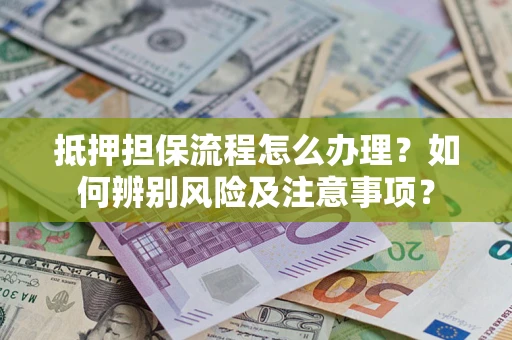 北京抵押担保流程怎么办理？如何辨别风险及注意事项？