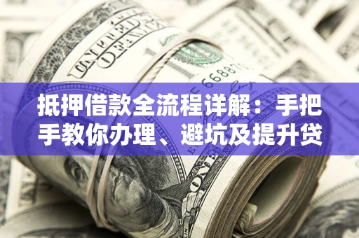 北京抵押借款全流程详解：手把手教你办理、避坑及提升贷款额度