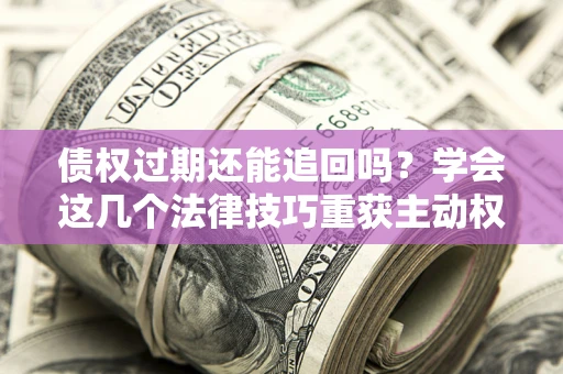 北京债权过期还能追回吗？学会这几个法律技巧重获主动权