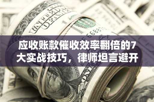 北京应收账款催收效率翻倍的7大实战技巧，律师坦言避开这些法律雷区最关键