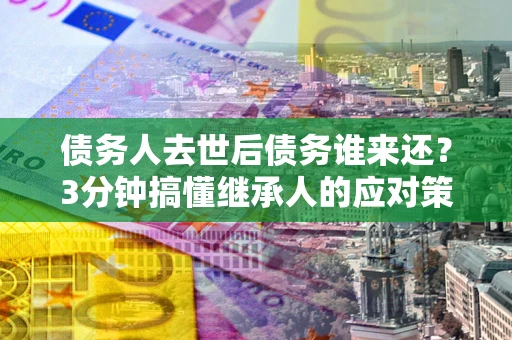 北京债务人去世后债务谁来还？3分钟搞懂继承人的应对策略