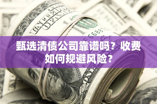 北京甄选清债公司靠谱吗？收费如何规避风险？