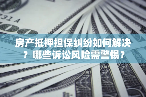 北京房产抵押担保纠纷如何解决？哪些诉讼风险需警惕？