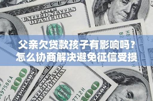 北京父亲欠贷款孩子有影响吗？怎么协商解决避免征信受损？