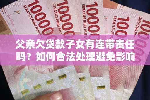 北京父亲欠贷款子女有连带责任吗？如何合法处理避免影响？