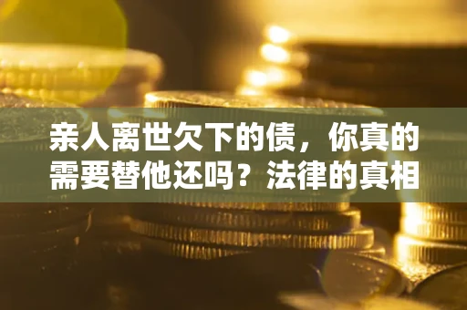 北京亲人离世欠下的债，你真的需要替他还吗？法律的真相或许与你想的不一样
