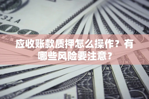 北京应收账款质押怎么操作？有哪些风险要注意？