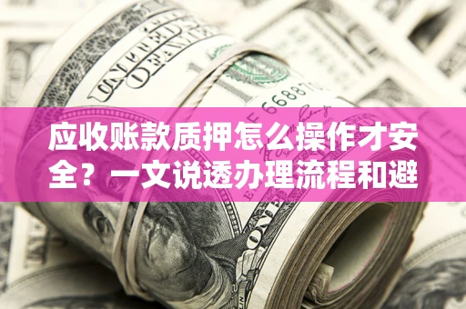 北京应收账款质押怎么操作才安全？一文说透办理流程和避险绝招